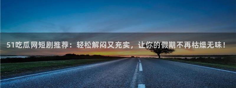 吃瓜电影：51吃瓜网短剧推荐：轻松解闷又充实，让你的假期不再枯燥无味！