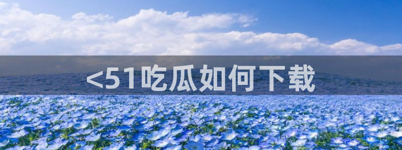 51吃瓜今日吃瓜入口最新：<51吃瓜如何下载