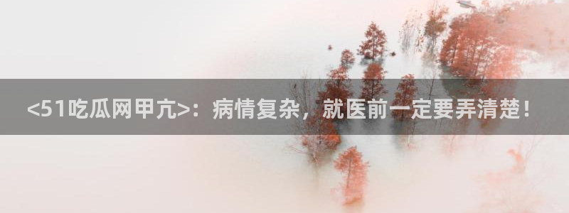 51吃瓜onlyfans网黄：<51吃瓜网甲亢>：病情复杂，就医前一定要弄清楚！