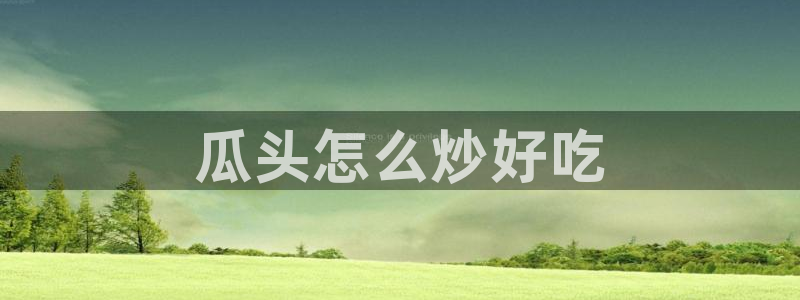 黑料软件：瓜头怎么炒好吃