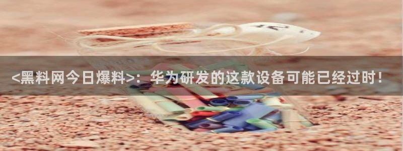 脆瓜尽量少吃最好不吃：<黑料网今日爆料>：华为研发的这款设备可能已经过时！
