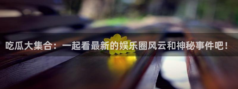 51吃瓜群众路线：吃瓜大集合：一起看最新的娱乐圈风云和神秘事件吧！