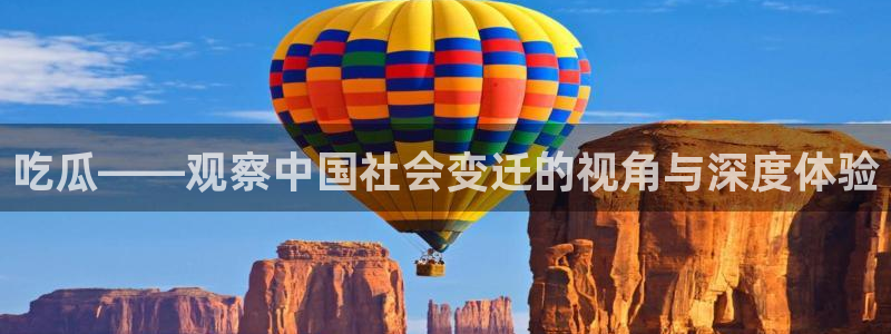 51全网更新最快最全的吃瓜网:吃瓜——观察中国社会变迁的视角与深度体验
