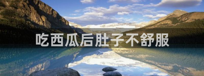 黑料免费：吃西瓜后肚子不舒服