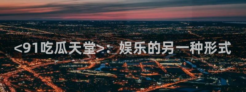 吃瓜电影：<91吃瓜天堂>：娱乐的另一种形式
