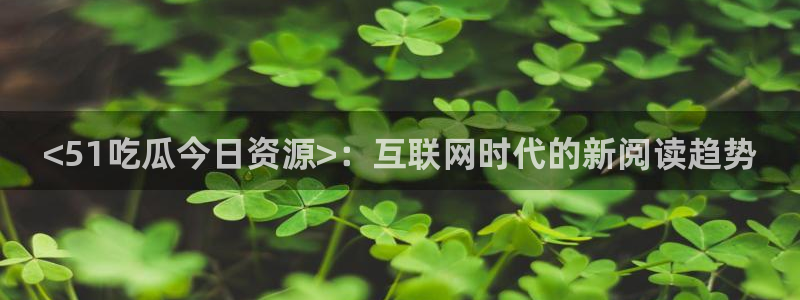 51吃瓜网今日吃瓜热门大瓜：<51吃瓜今日资源>：互联网时代的新阅读趋势