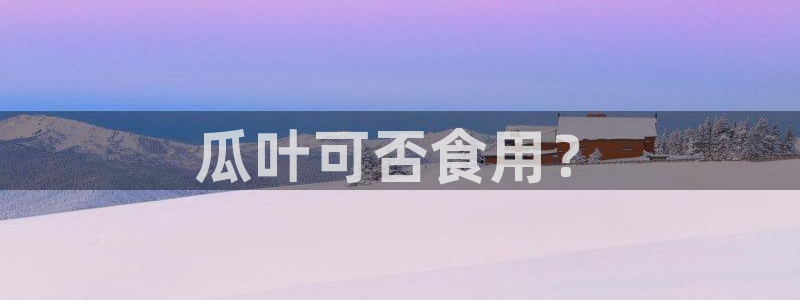 黑料专区：瓜叶可否食用？